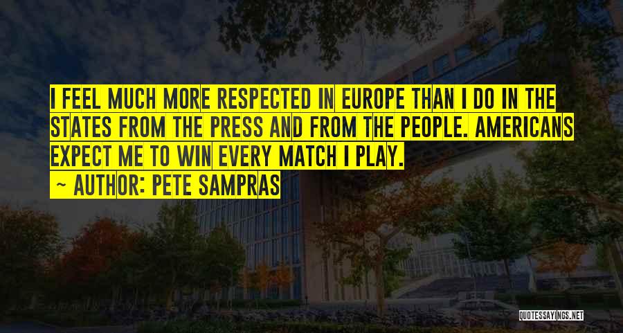 Pete Sampras Quotes: I Feel Much More Respected In Europe Than I Do In The States From The Press And From The People.