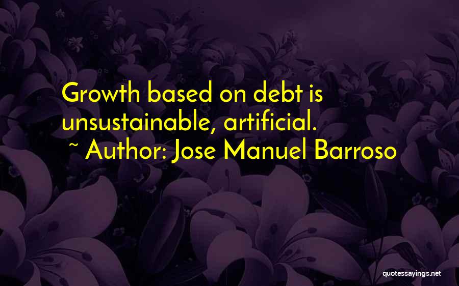 Jose Manuel Barroso Quotes: Growth Based On Debt Is Unsustainable, Artificial.