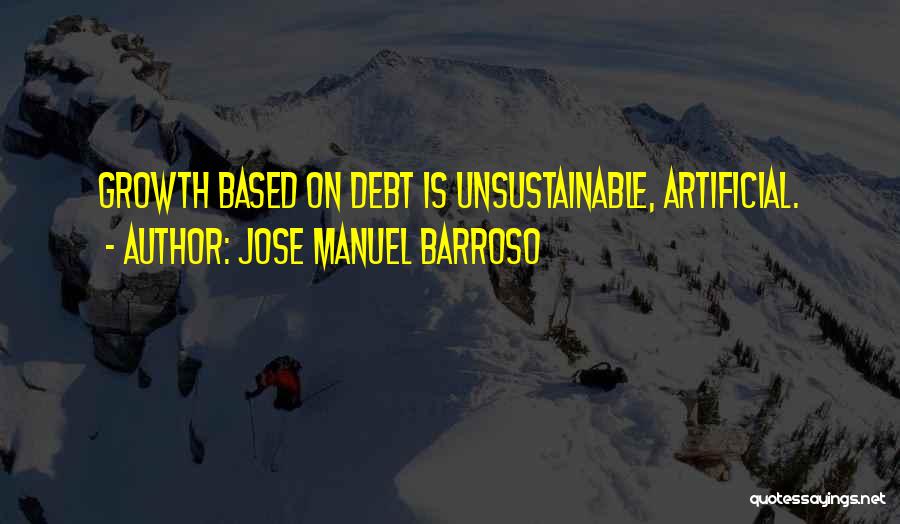 Jose Manuel Barroso Quotes: Growth Based On Debt Is Unsustainable, Artificial.