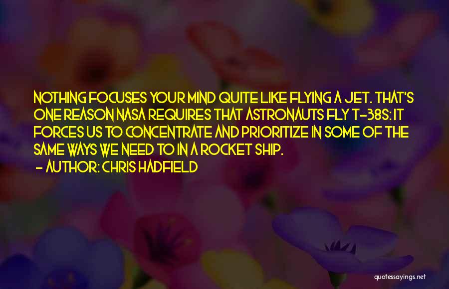 Chris Hadfield Quotes: Nothing Focuses Your Mind Quite Like Flying A Jet. That's One Reason Nasa Requires That Astronauts Fly T-38s: It Forces