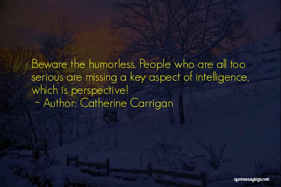 Catherine Carrigan Quotes: Beware The Humorless. People Who Are All Too Serious Are Missing A Key Aspect Of Intelligence, Which Is Perspective!