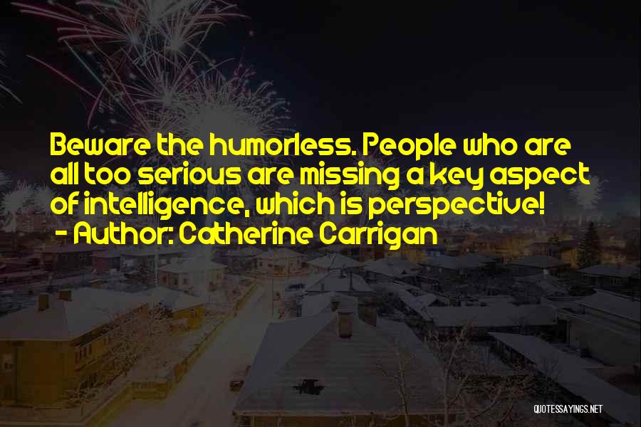 Catherine Carrigan Quotes: Beware The Humorless. People Who Are All Too Serious Are Missing A Key Aspect Of Intelligence, Which Is Perspective!