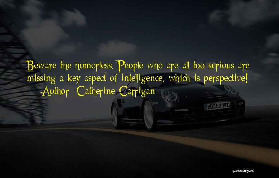 Catherine Carrigan Quotes: Beware The Humorless. People Who Are All Too Serious Are Missing A Key Aspect Of Intelligence, Which Is Perspective!