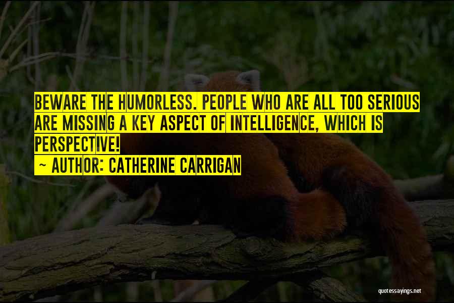 Catherine Carrigan Quotes: Beware The Humorless. People Who Are All Too Serious Are Missing A Key Aspect Of Intelligence, Which Is Perspective!