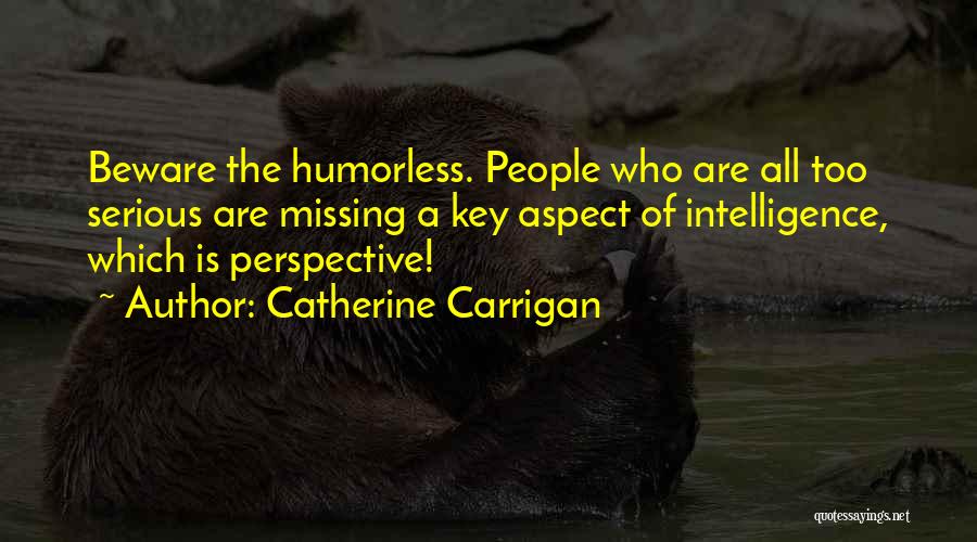 Catherine Carrigan Quotes: Beware The Humorless. People Who Are All Too Serious Are Missing A Key Aspect Of Intelligence, Which Is Perspective!