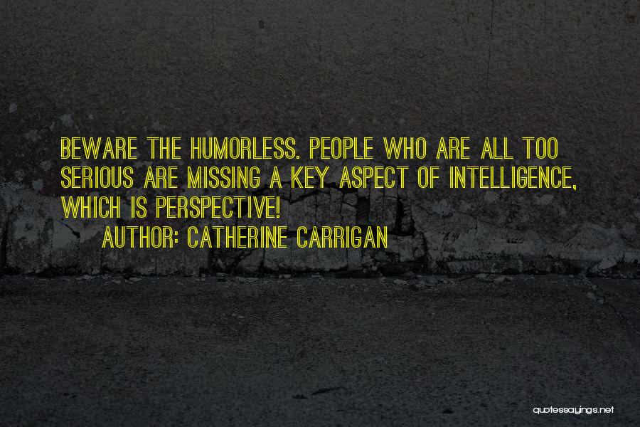 Catherine Carrigan Quotes: Beware The Humorless. People Who Are All Too Serious Are Missing A Key Aspect Of Intelligence, Which Is Perspective!