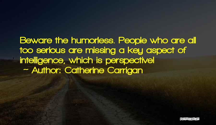 Catherine Carrigan Quotes: Beware The Humorless. People Who Are All Too Serious Are Missing A Key Aspect Of Intelligence, Which Is Perspective!