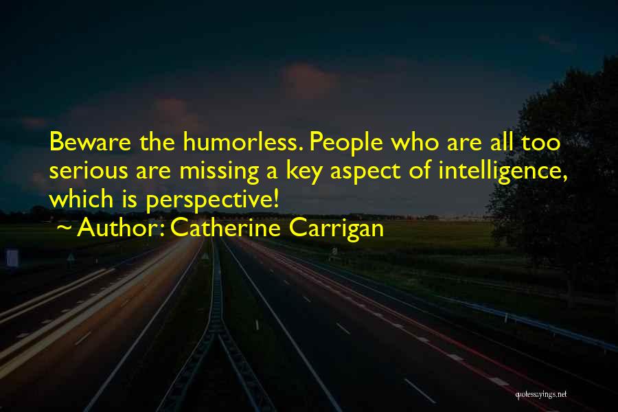 Catherine Carrigan Quotes: Beware The Humorless. People Who Are All Too Serious Are Missing A Key Aspect Of Intelligence, Which Is Perspective!