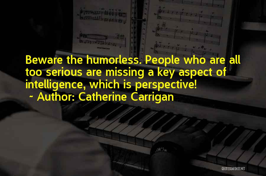 Catherine Carrigan Quotes: Beware The Humorless. People Who Are All Too Serious Are Missing A Key Aspect Of Intelligence, Which Is Perspective!