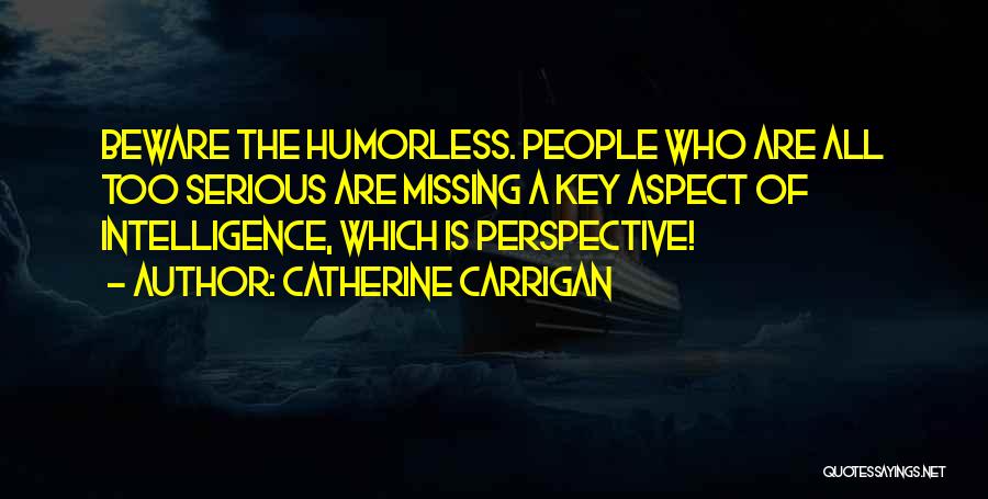 Catherine Carrigan Quotes: Beware The Humorless. People Who Are All Too Serious Are Missing A Key Aspect Of Intelligence, Which Is Perspective!