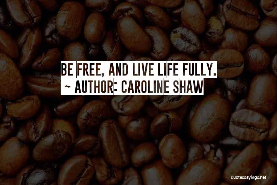 Caroline Shaw Quotes: Be Free, And Live Life Fully.