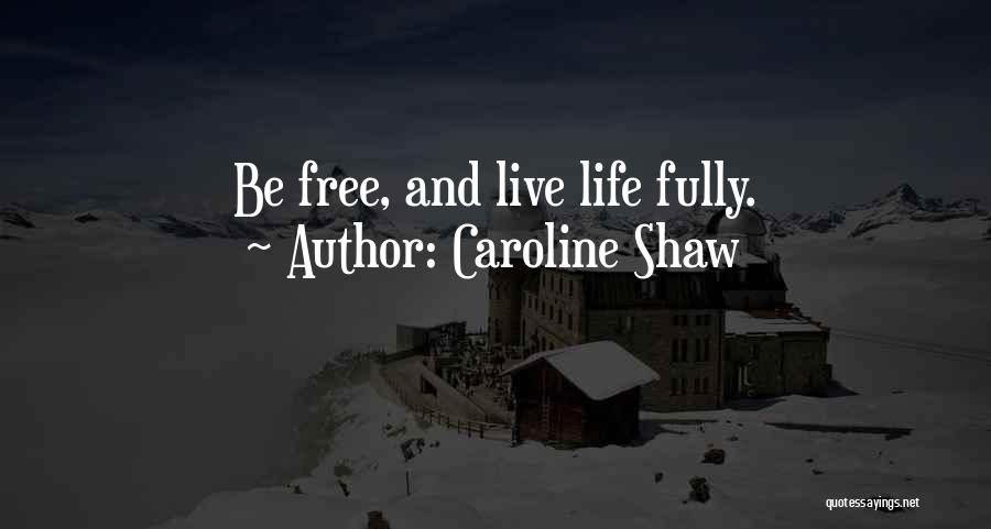 Caroline Shaw Quotes: Be Free, And Live Life Fully.