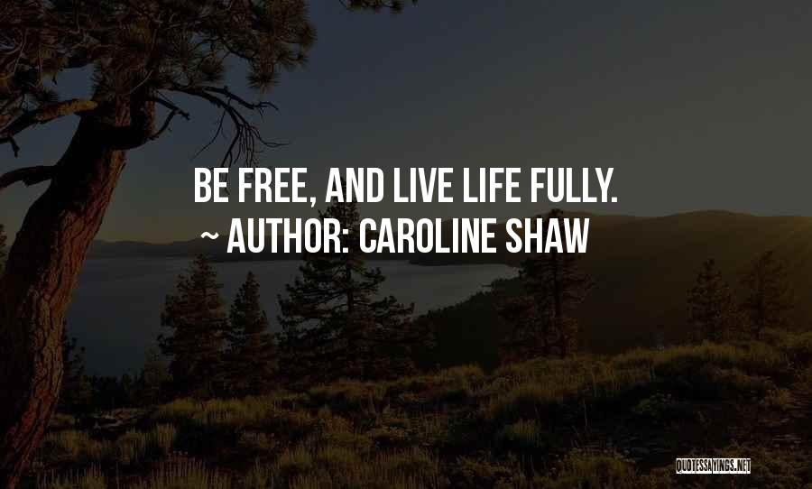 Caroline Shaw Quotes: Be Free, And Live Life Fully.