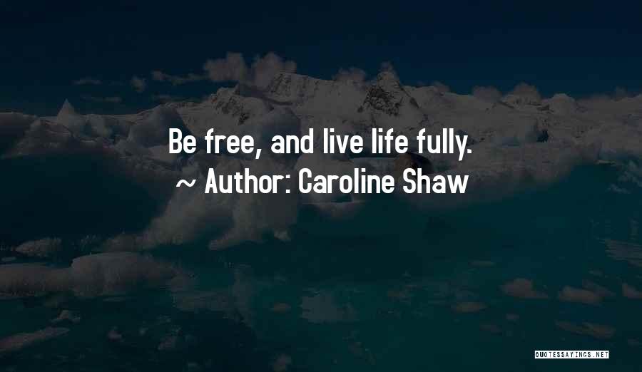 Caroline Shaw Quotes: Be Free, And Live Life Fully.