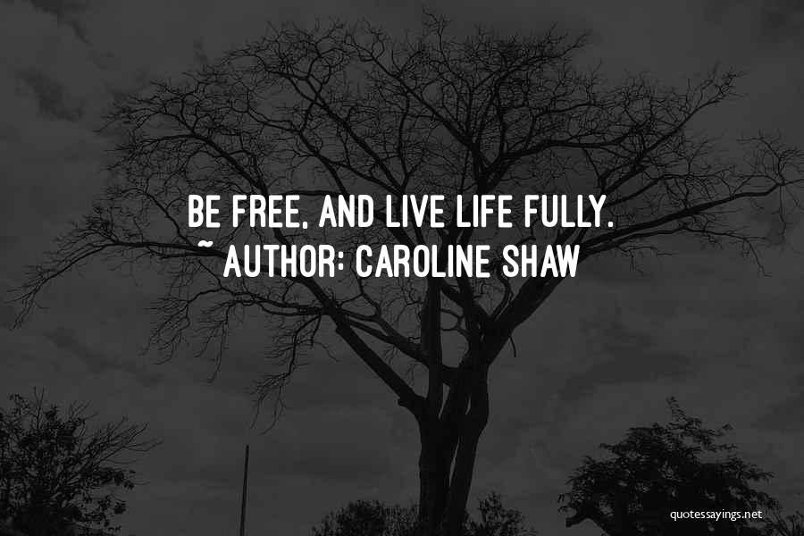 Caroline Shaw Quotes: Be Free, And Live Life Fully.
