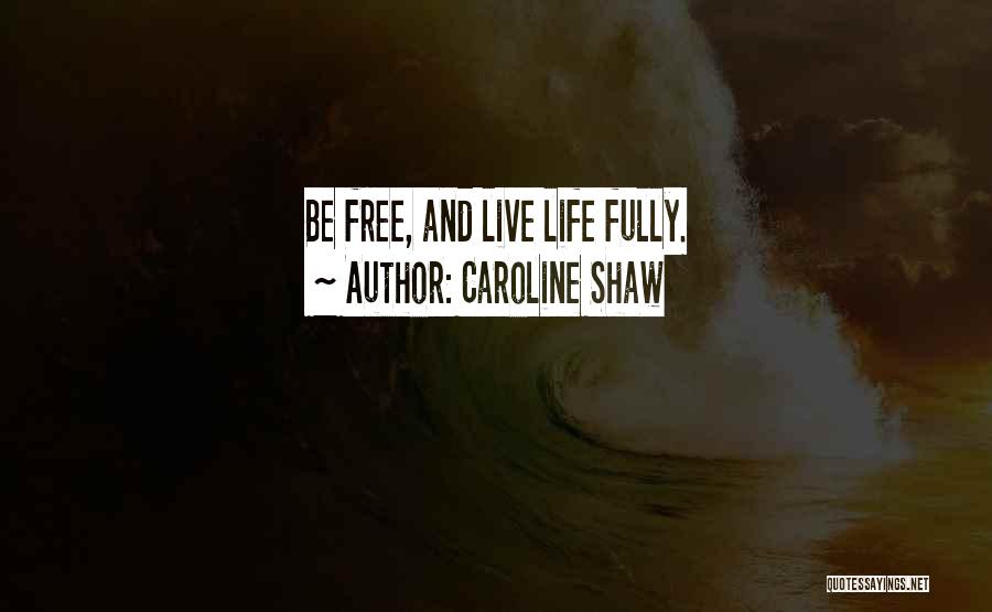 Caroline Shaw Quotes: Be Free, And Live Life Fully.