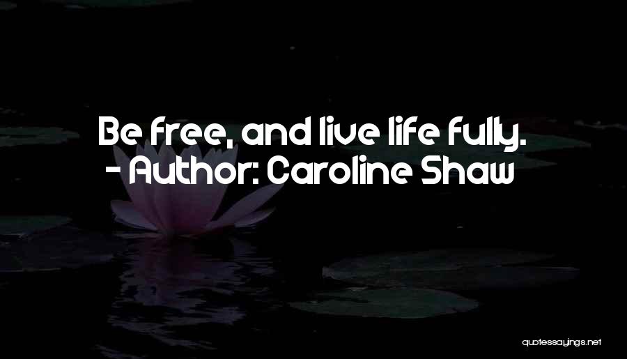 Caroline Shaw Quotes: Be Free, And Live Life Fully.