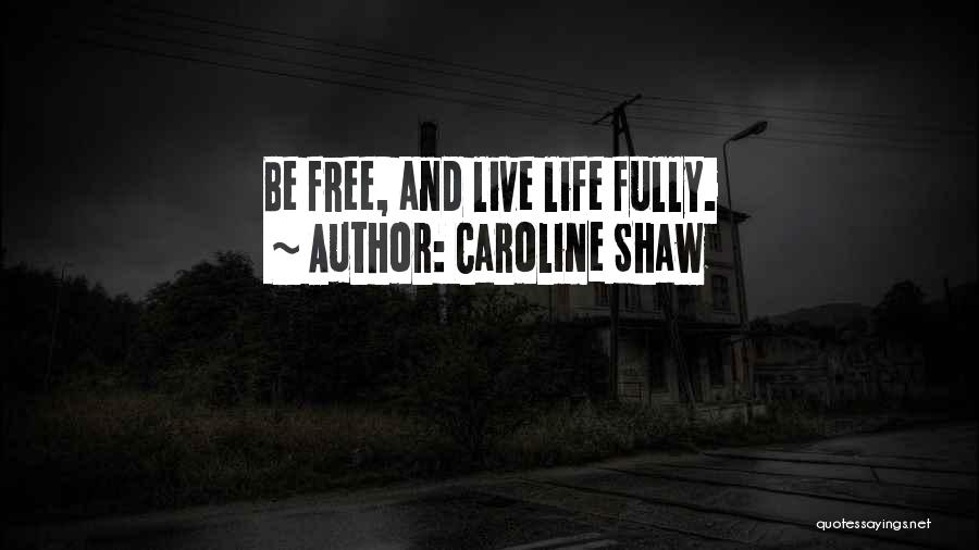 Caroline Shaw Quotes: Be Free, And Live Life Fully.