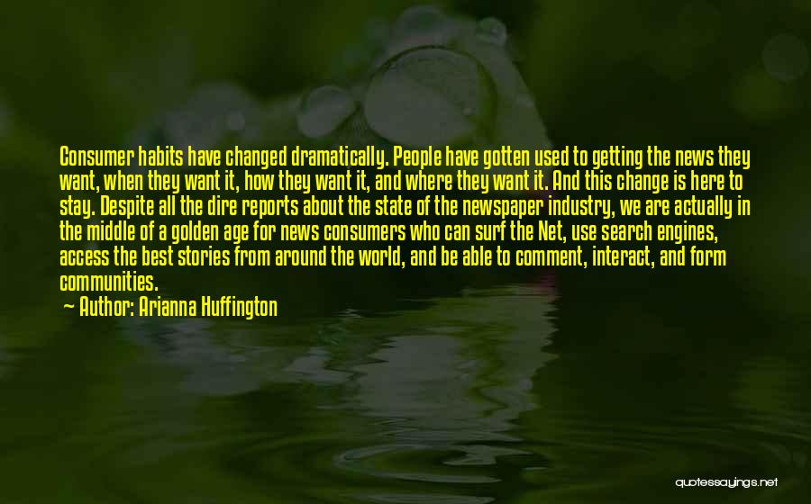 Arianna Huffington Quotes: Consumer Habits Have Changed Dramatically. People Have Gotten Used To Getting The News They Want, When They Want It, How