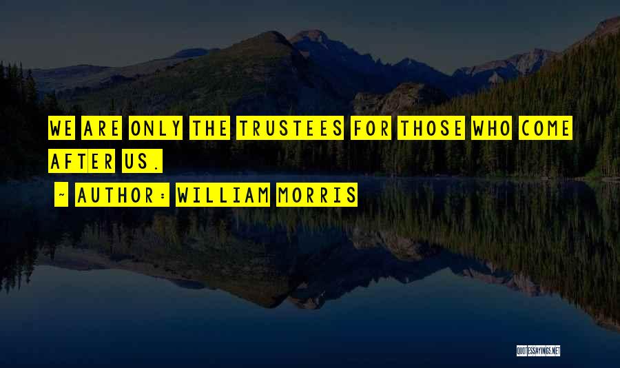 William Morris Quotes: We Are Only The Trustees For Those Who Come After Us.