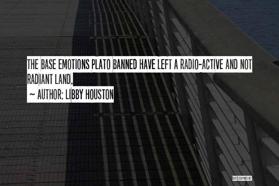 Libby Houston Quotes: The Base Emotions Plato Banned Have Left A Radio-active And Not Radiant Land.