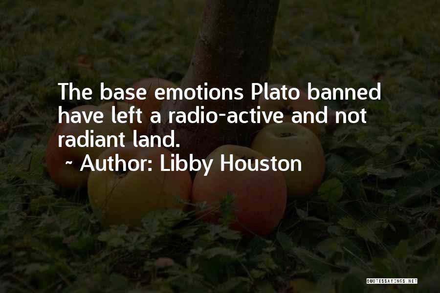 Libby Houston Quotes: The Base Emotions Plato Banned Have Left A Radio-active And Not Radiant Land.