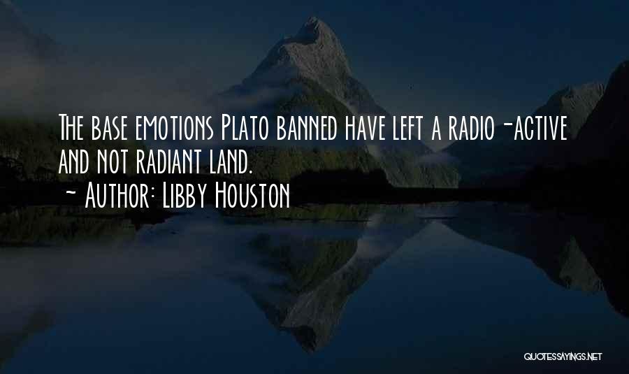 Libby Houston Quotes: The Base Emotions Plato Banned Have Left A Radio-active And Not Radiant Land.