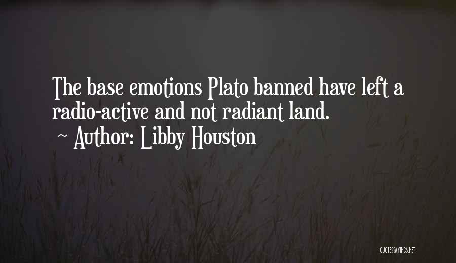 Libby Houston Quotes: The Base Emotions Plato Banned Have Left A Radio-active And Not Radiant Land.