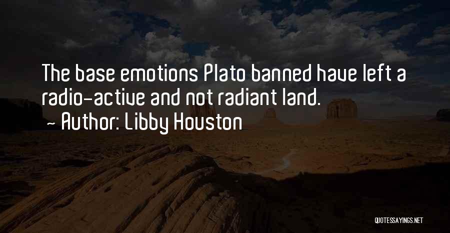 Libby Houston Quotes: The Base Emotions Plato Banned Have Left A Radio-active And Not Radiant Land.