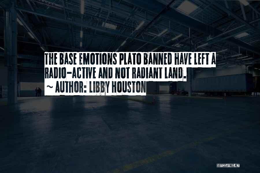 Libby Houston Quotes: The Base Emotions Plato Banned Have Left A Radio-active And Not Radiant Land.