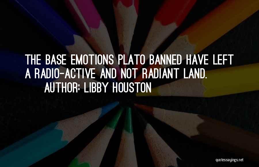 Libby Houston Quotes: The Base Emotions Plato Banned Have Left A Radio-active And Not Radiant Land.
