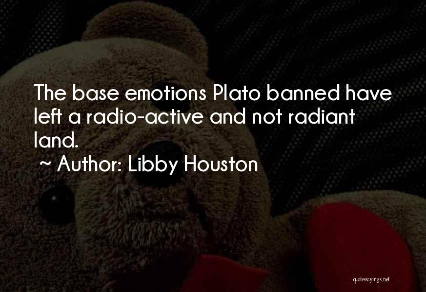 Libby Houston Quotes: The Base Emotions Plato Banned Have Left A Radio-active And Not Radiant Land.