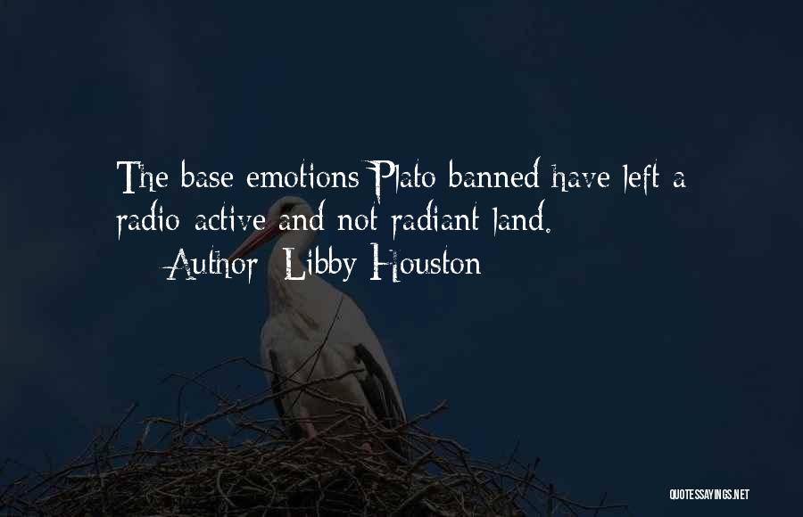 Libby Houston Quotes: The Base Emotions Plato Banned Have Left A Radio-active And Not Radiant Land.