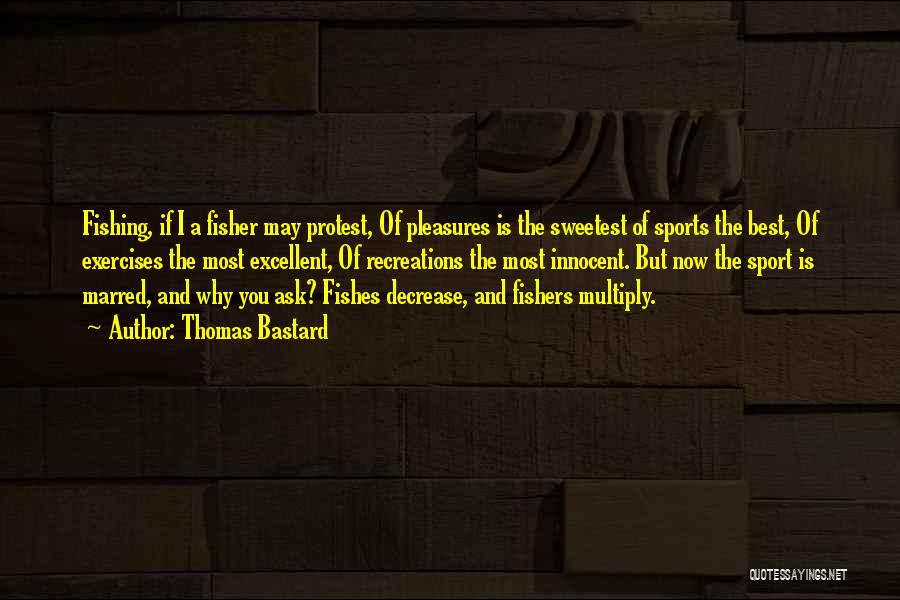 Thomas Bastard Quotes: Fishing, If I A Fisher May Protest, Of Pleasures Is The Sweetest Of Sports The Best, Of Exercises The Most