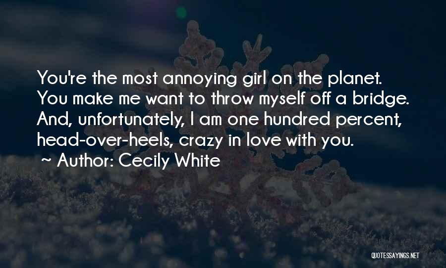 Cecily White Quotes: You're The Most Annoying Girl On The Planet. You Make Me Want To Throw Myself Off A Bridge. And, Unfortunately,