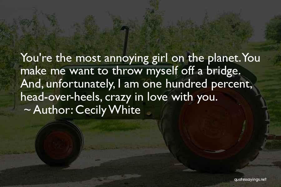 Cecily White Quotes: You're The Most Annoying Girl On The Planet. You Make Me Want To Throw Myself Off A Bridge. And, Unfortunately,