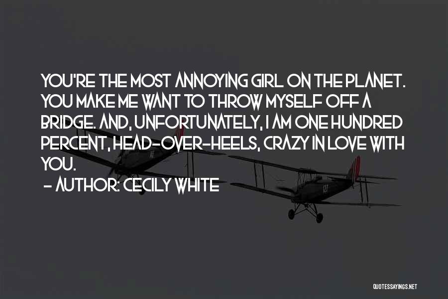 Cecily White Quotes: You're The Most Annoying Girl On The Planet. You Make Me Want To Throw Myself Off A Bridge. And, Unfortunately,