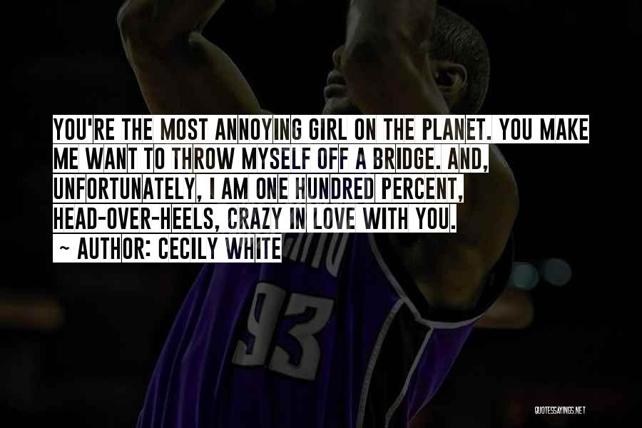 Cecily White Quotes: You're The Most Annoying Girl On The Planet. You Make Me Want To Throw Myself Off A Bridge. And, Unfortunately,