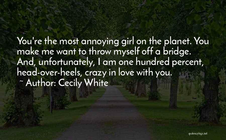 Cecily White Quotes: You're The Most Annoying Girl On The Planet. You Make Me Want To Throw Myself Off A Bridge. And, Unfortunately,