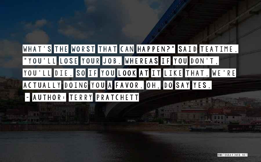Terry Pratchett Quotes: What's The Worst That Can Happen? Said Teatime. You'll Lose Your Job. Whereas If You Don't, You'll Die. So If