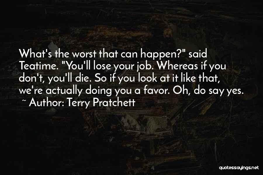Terry Pratchett Quotes: What's The Worst That Can Happen? Said Teatime. You'll Lose Your Job. Whereas If You Don't, You'll Die. So If
