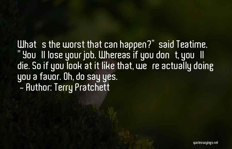 Terry Pratchett Quotes: What's The Worst That Can Happen? Said Teatime. You'll Lose Your Job. Whereas If You Don't, You'll Die. So If