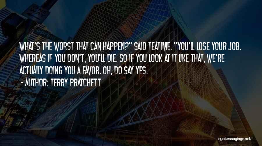Terry Pratchett Quotes: What's The Worst That Can Happen? Said Teatime. You'll Lose Your Job. Whereas If You Don't, You'll Die. So If