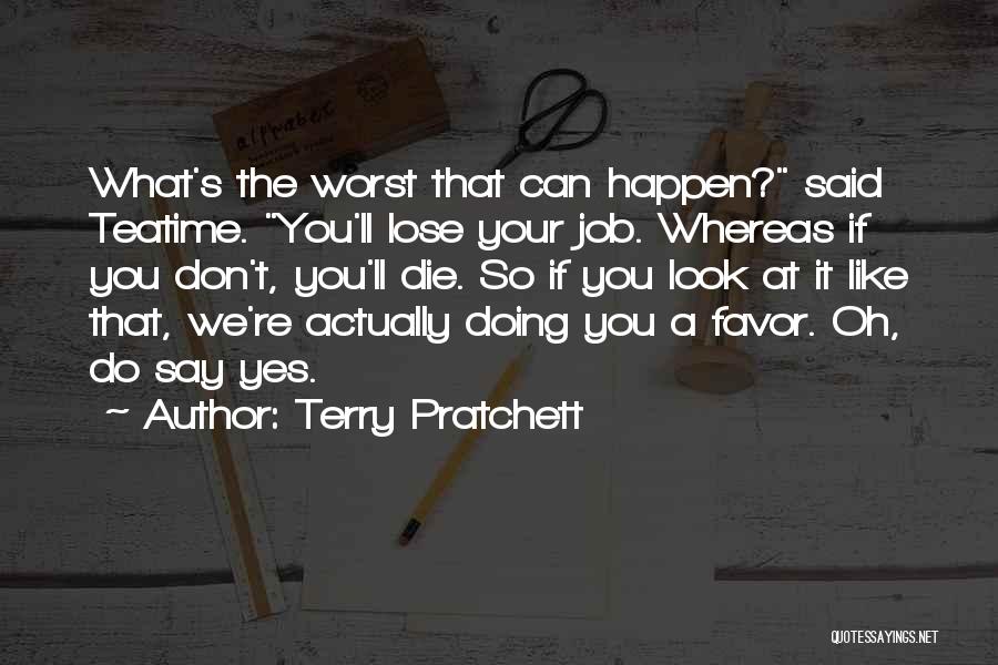 Terry Pratchett Quotes: What's The Worst That Can Happen? Said Teatime. You'll Lose Your Job. Whereas If You Don't, You'll Die. So If
