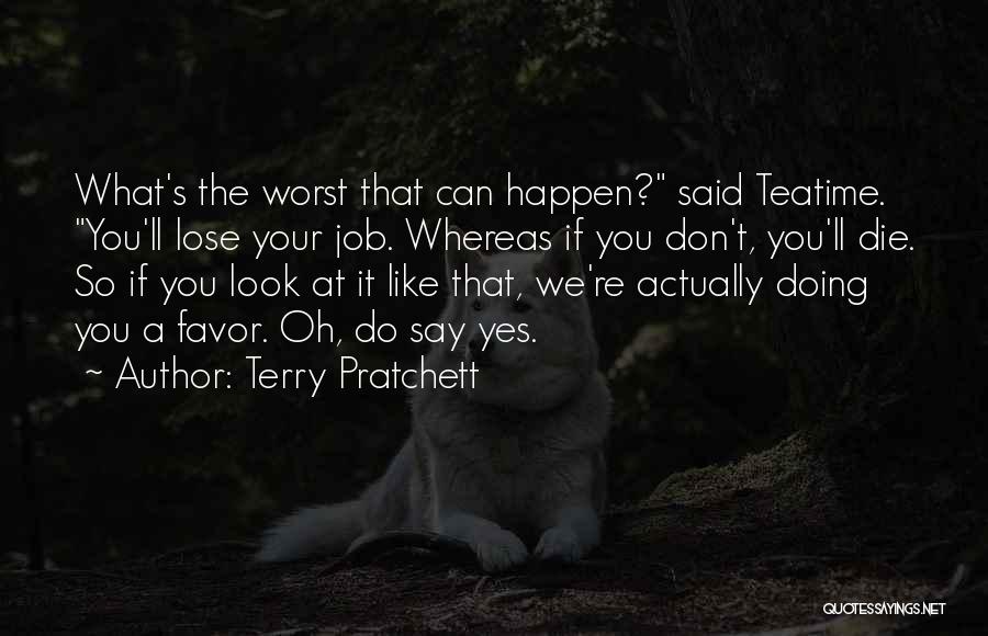 Terry Pratchett Quotes: What's The Worst That Can Happen? Said Teatime. You'll Lose Your Job. Whereas If You Don't, You'll Die. So If