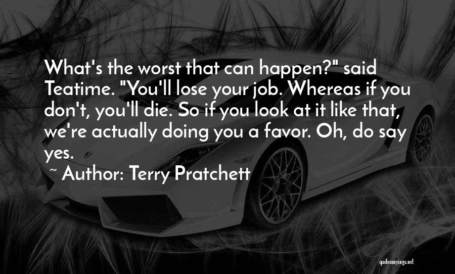 Terry Pratchett Quotes: What's The Worst That Can Happen? Said Teatime. You'll Lose Your Job. Whereas If You Don't, You'll Die. So If