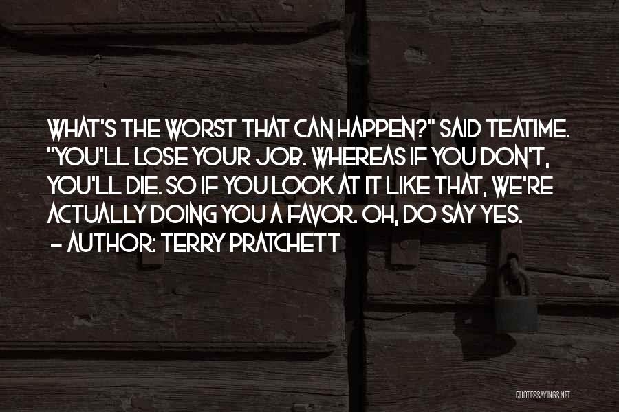 Terry Pratchett Quotes: What's The Worst That Can Happen? Said Teatime. You'll Lose Your Job. Whereas If You Don't, You'll Die. So If