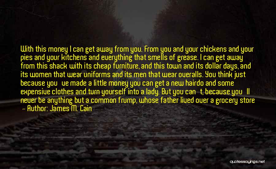 James M. Cain Quotes: With This Money I Can Get Away From You. From You And Your Chickens And Your Pies And Your Kitchens