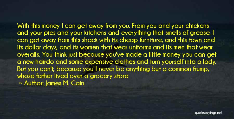 James M. Cain Quotes: With This Money I Can Get Away From You. From You And Your Chickens And Your Pies And Your Kitchens