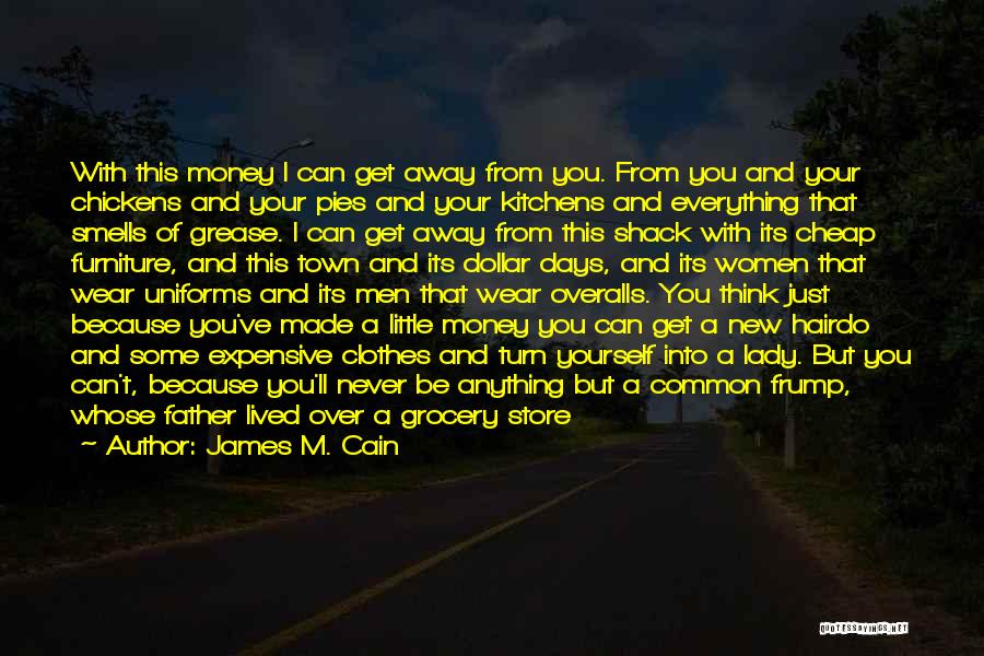 James M. Cain Quotes: With This Money I Can Get Away From You. From You And Your Chickens And Your Pies And Your Kitchens